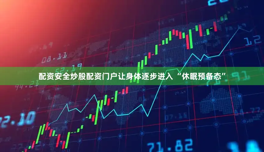 配资安全炒股配资门户让身体逐步进入 “休眠预备态”