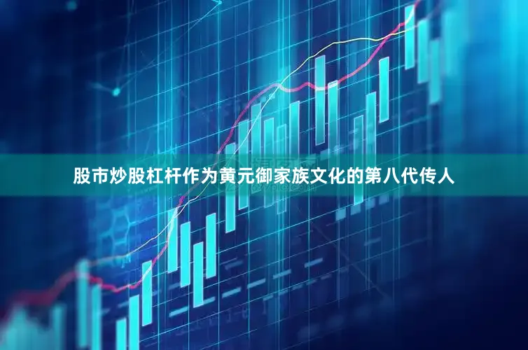 股市炒股杠杆作为黄元御家族文化的第八代传人