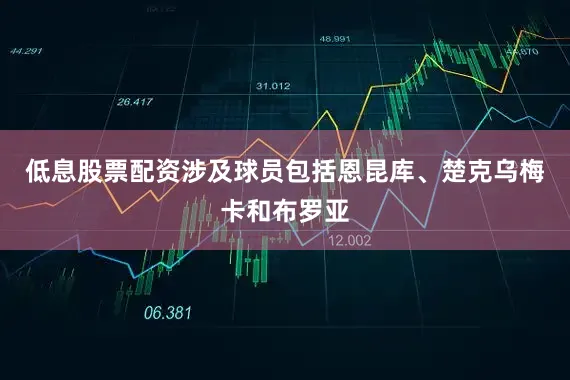 低息股票配资涉及球员包括恩昆库、楚克乌梅卡和布罗亚