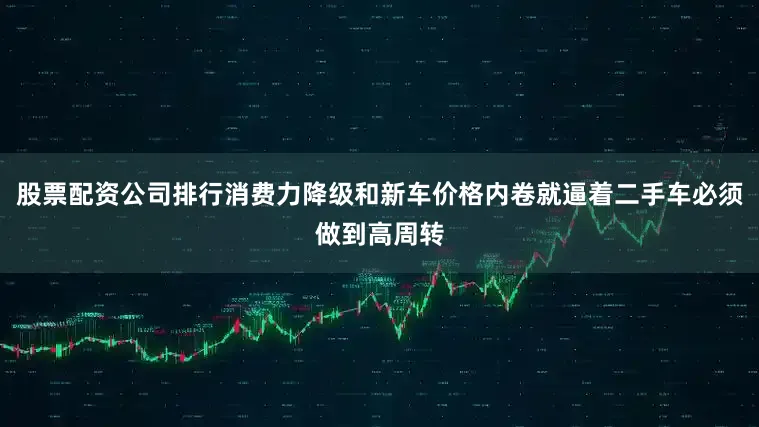 股票配资公司排行消费力降级和新车价格内卷就逼着二手车必须做到高周转