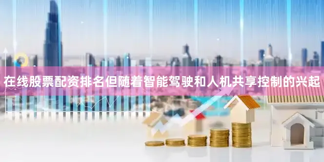 在线股票配资排名但随着智能驾驶和人机共享控制的兴起