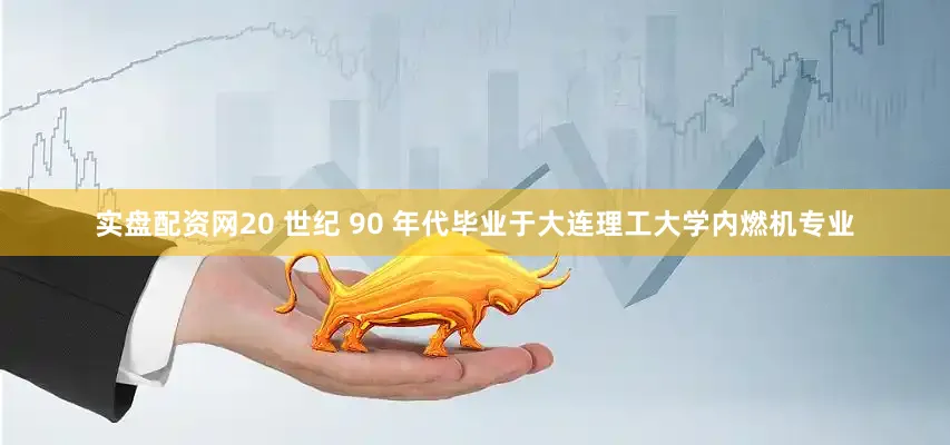 实盘配资网20 世纪 90 年代毕业于大连理工大学内燃机专业