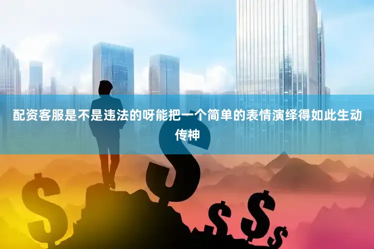 配资客服是不是违法的呀能把一个简单的表情演绎得如此生动传神