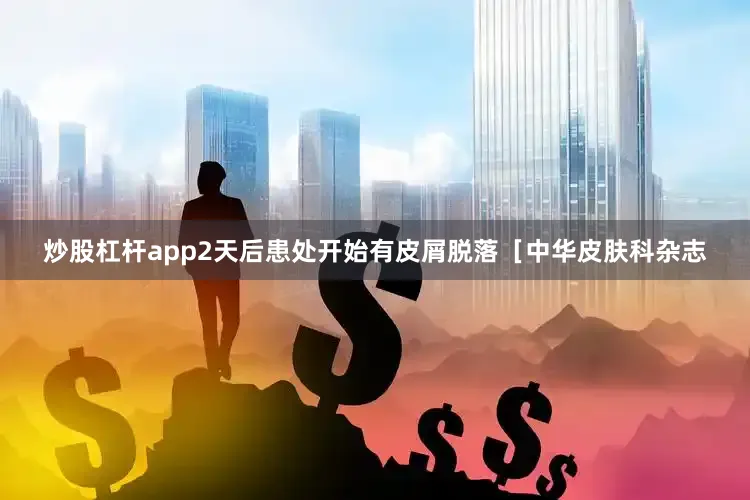 炒股杠杆app2天后患处开始有皮屑脱落［中华皮肤科杂志