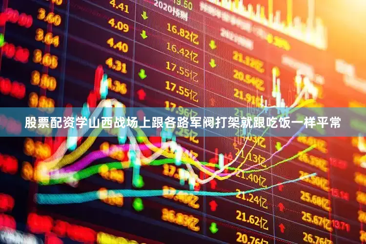 股票配资学山西战场上跟各路军阀打架就跟吃饭一样平常