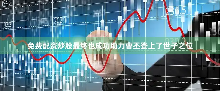免费配资炒股最终也成功助力曹丕登上了世子之位