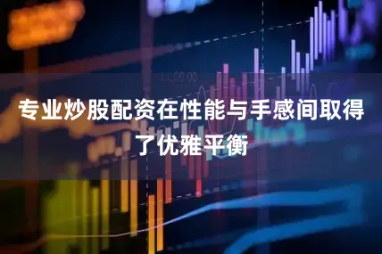 专业炒股配资在性能与手感间取得了优雅平衡
