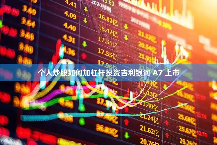 个人炒股如何加杠杆投资吉利银河 A7 上市