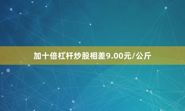 加十倍杠杆炒股相差9.00元/公斤