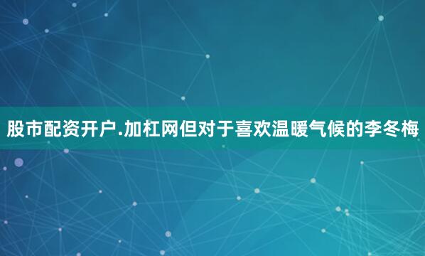 股市配资开户.加杠网但对于喜欢温暖气候的李冬梅